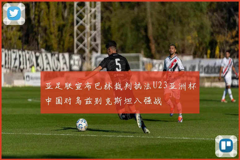 亚足联宣布巴林裁判执法U23亚洲杯中国对乌兹别克斯坦八强战