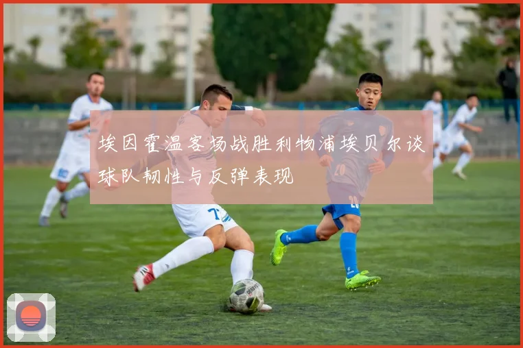 埃因霍温客场战胜利物浦埃贝尔谈球队韧性与反弹表现