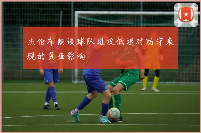 杰伦布朗谈球队进攻低迷对防守表现的负面影响