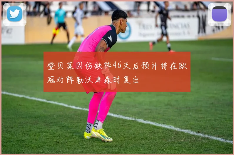 登贝莱因伤缺阵46天后预计将在欧冠对阵勒沃库森时复出