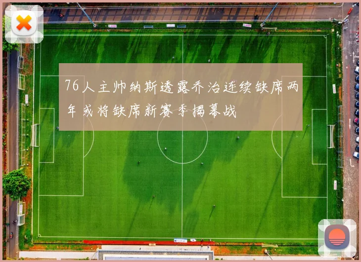 76人主帅纳斯透露乔治连续缺席两年或将缺席新赛季揭幕战