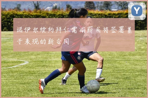 诺伊尔续约拜仁需减薪或将签署基于表现的新合同