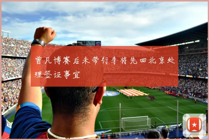 曾凡博赛后未带行李将先回北京处理签证事宜