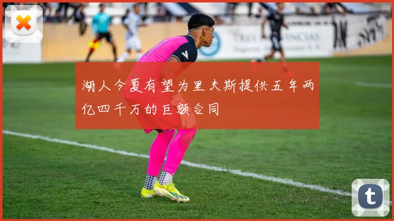 湖人今夏有望为里夫斯提供五年两亿四千万的巨额合同