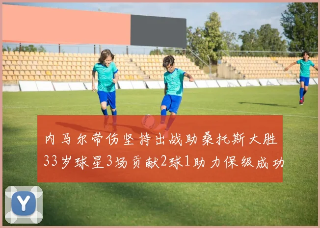 内马尔带伤坚持出战助桑托斯大胜33岁球星3场贡献2球1助力保级成功