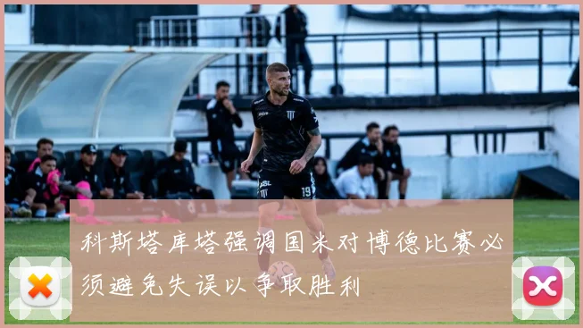科斯塔库塔强调国米对博德比赛必须避免失误以争取胜利