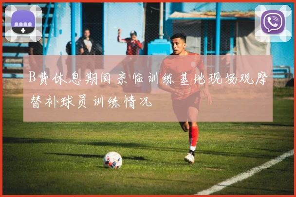 B费休息期间亲临训练基地现场观摩替补球员训练情况