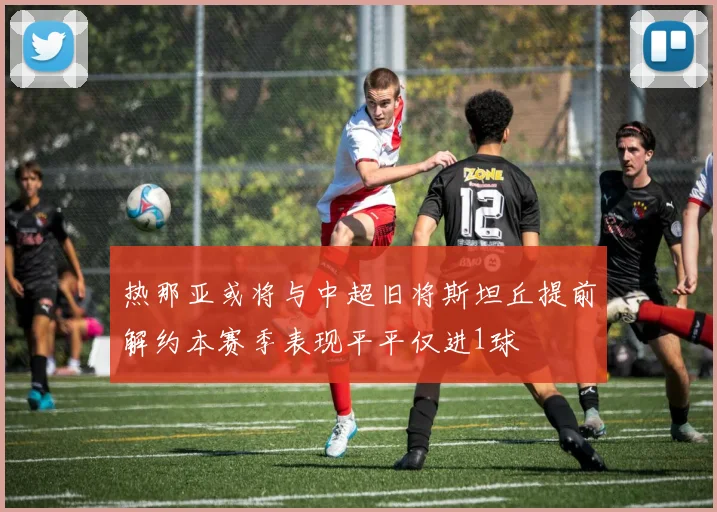 热那亚或将与中超旧将斯坦丘提前解约本赛季表现平平仅进1球