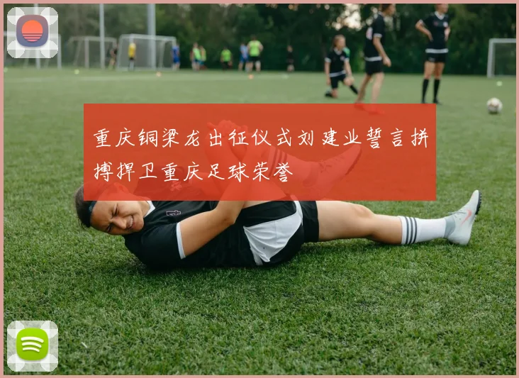 重庆铜梁龙出征仪式刘建业誓言拼搏捍卫重庆足球荣誉