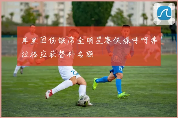 库里因伤缺席全明星赛侠媒呼吁弗拉格应获替补名额