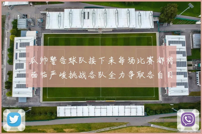 瓜帅警告球队接下来每场比赛都将面临严峻挑战各队全力争取各自目标