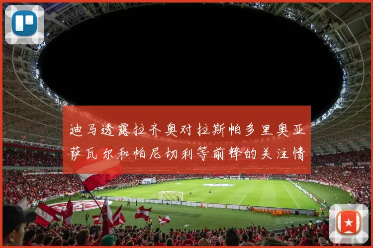 迪马透露拉齐奥对拉斯帕多里奥亚萨瓦尔和帕尼切利等前锋的关注情况