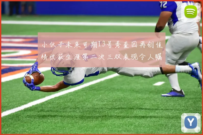 小伙子未来可期13号秀奎因再创佳绩收获生涯第二次三双表现令人瞩目