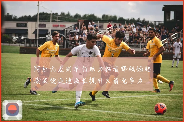 阿杜无差别单打助力拓者锋线崛起谢泼德迅速成长提升火箭竞争力