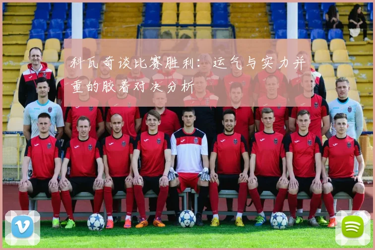 科瓦奇谈比赛胜利：运气与实力并重的胶着对决分析