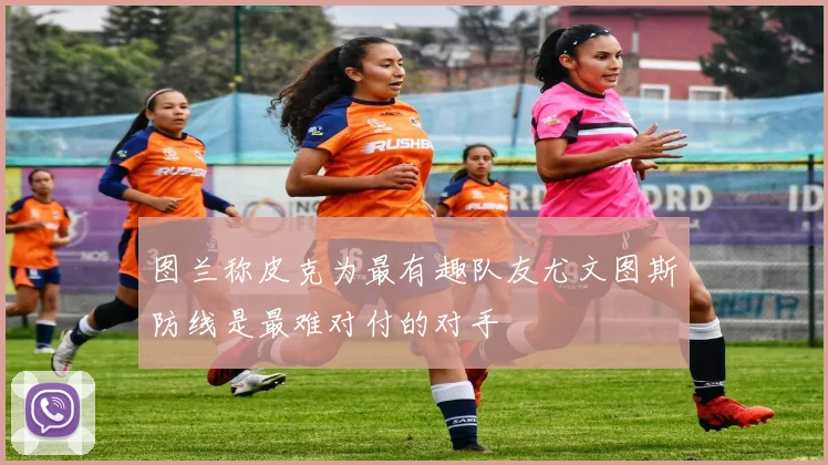 图兰称皮克为最有趣队友尤文图斯防线是最难对付的对手