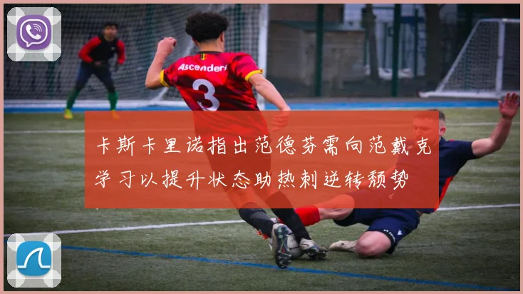 卡斯卡里诺指出范德芬需向范戴克学习以提升状态助热刺逆转颓势