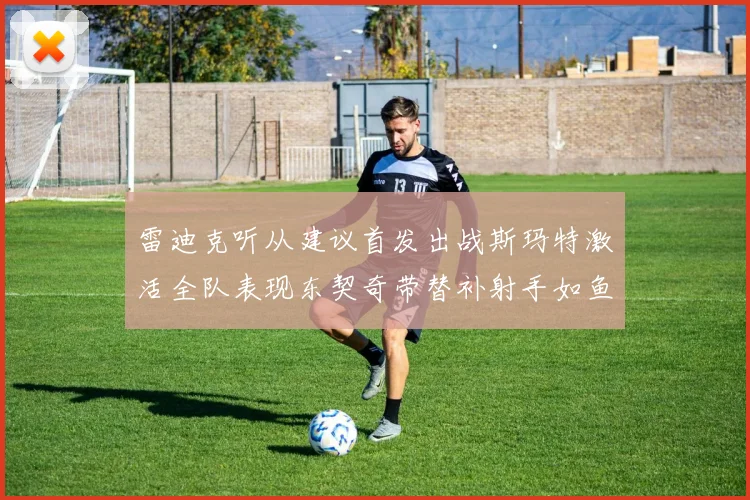 雷迪克听从建议首发出战斯玛特激活全队表现东契奇带替补射手如鱼得水