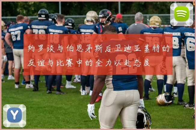 约罗谈与伯恩茅斯后卫迪亚基特的友谊与比赛中的全力以赴态度