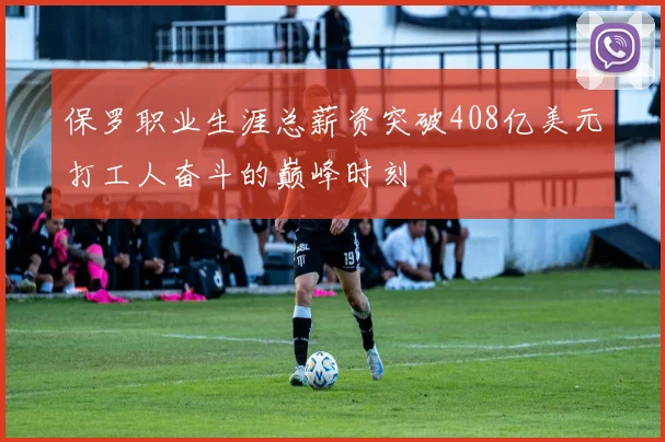 保罗职业生涯总薪资突破408亿美元打工人奋斗的巅峰时刻