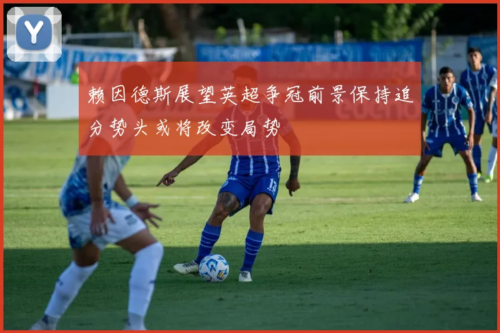 赖因德斯展望英超争冠前景保持追分势头或将改变局势