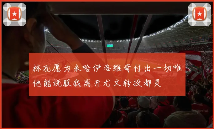 林孔愿为米哈伊洛维奇付出一切唯他能说服我离开尤文转投都灵