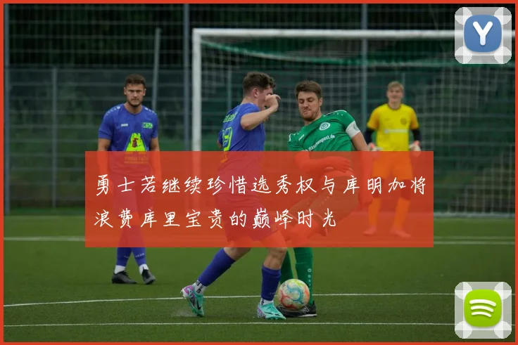 勇士若继续珍惜选秀权与库明加将浪费库里宝贵的巅峰时光