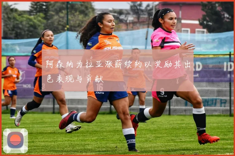 阿森纳为拉亚涨薪续约以奖励其出色表现与贡献