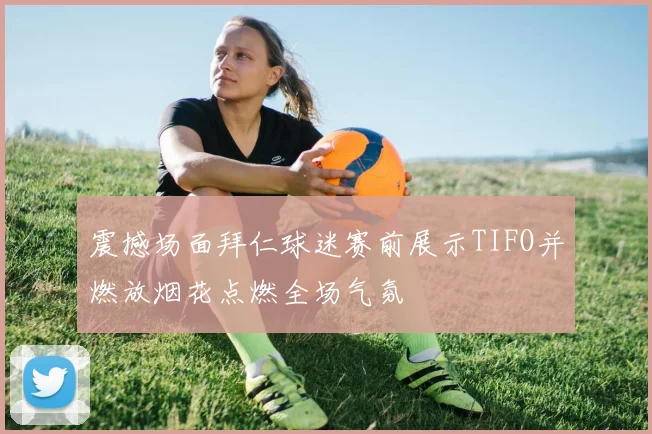 震撼场面拜仁球迷赛前展示TIFO并燃放烟花点燃全场气氛