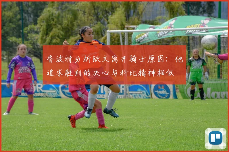 香波特分析欧文离开骑士原因：他追求胜利的决心与科比精神相似