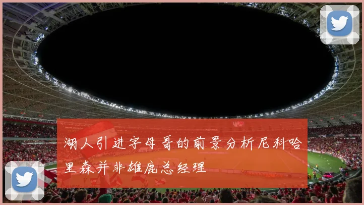 湖人引进字母哥的前景分析尼科哈里森并非雄鹿总经理