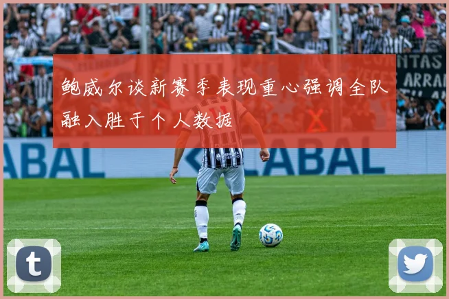 鲍威尔谈新赛季表现重心强调全队融入胜于个人数据
