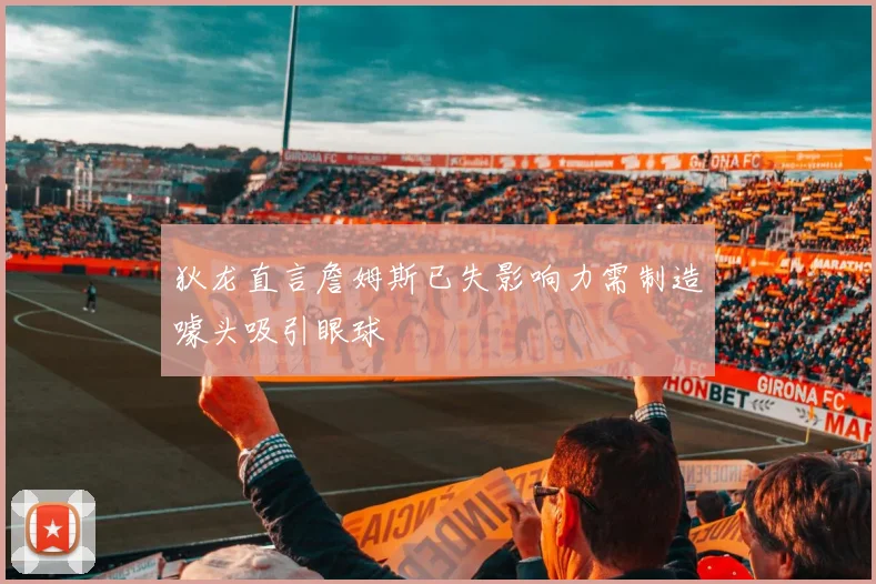 狄龙直言詹姆斯已失影响力需制造噱头吸引眼球