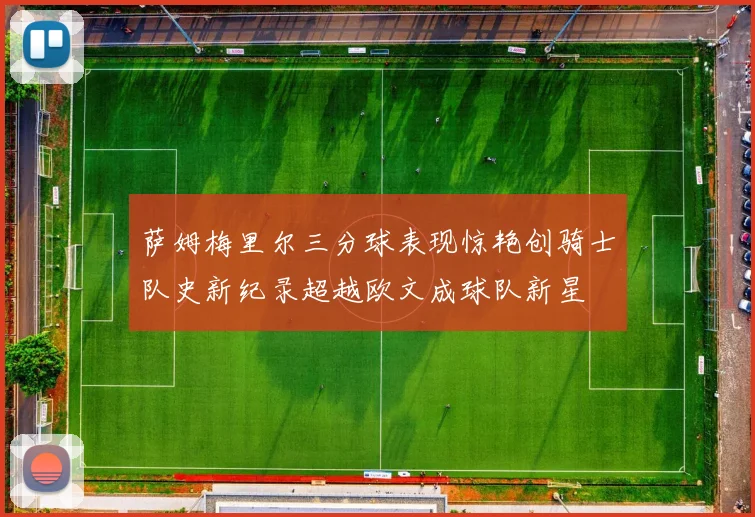 萨姆梅里尔三分球表现惊艳创骑士队史新纪录超越欧文成球队新星