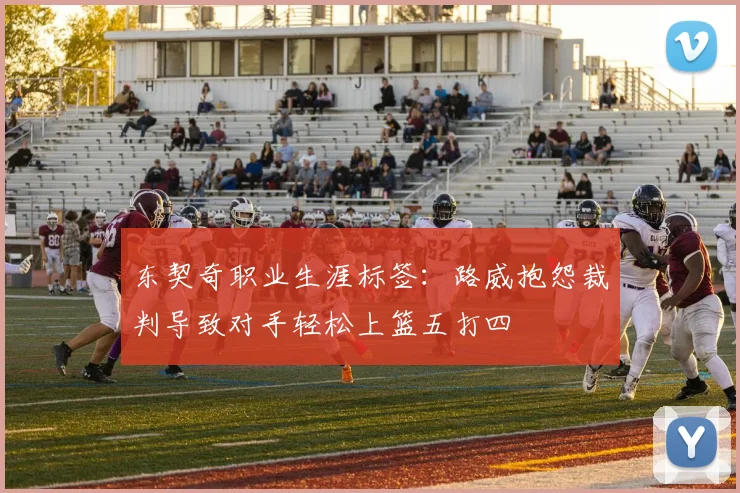 东契奇职业生涯标签：路威抱怨裁判导致对手轻松上篮五打四