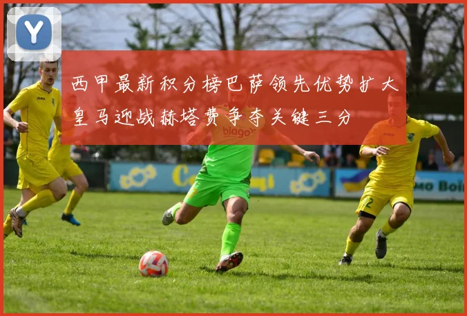 西甲最新积分榜巴萨领先优势扩大皇马迎战赫塔费争夺关键三分