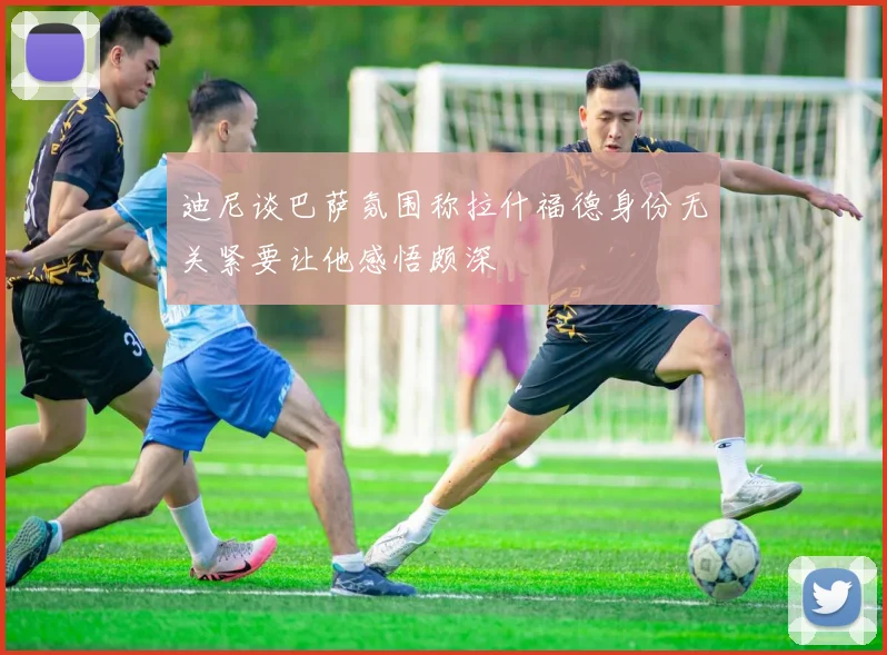 迪尼谈巴萨氛围称拉什福德身份无关紧要让他感悟颇深