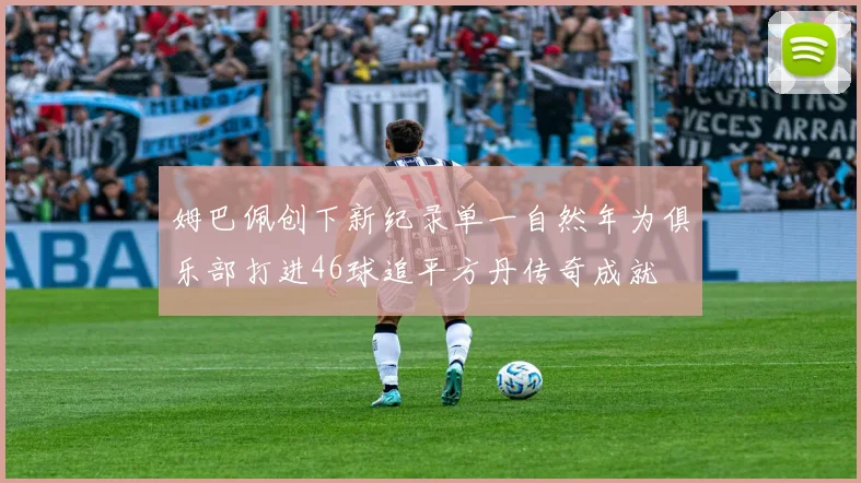 姆巴佩创下新纪录单一自然年为俱乐部打进46球追平方丹传奇成就