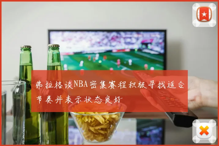 弗拉格谈NBA密集赛程积极寻找适合节奏并表示状态良好