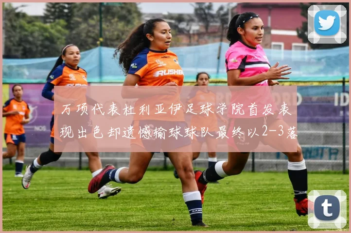 万项代表杜利亚伊足球学院首发表现出色却遗憾输球球队最终以2-3落败
