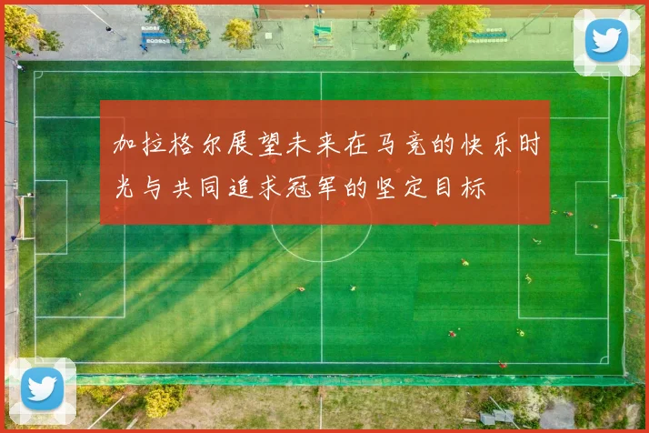 加拉格尔展望未来在马竞的快乐时光与共同追求冠军的坚定目标