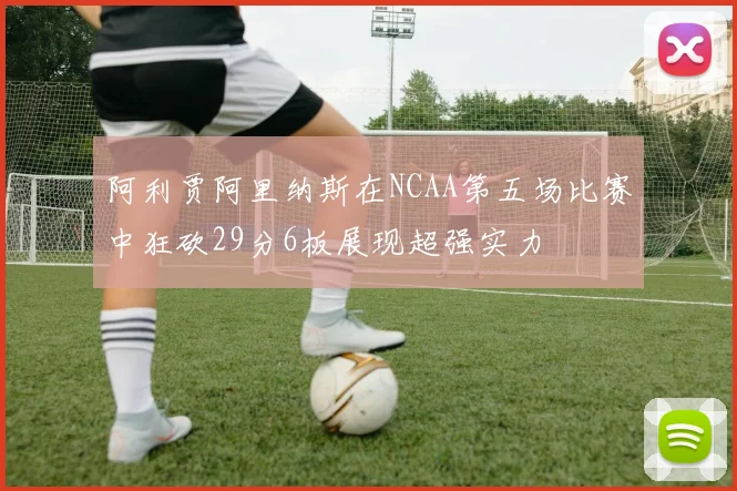 阿利贾阿里纳斯在NCAA第五场比赛中狂砍29分6板展现超强实力