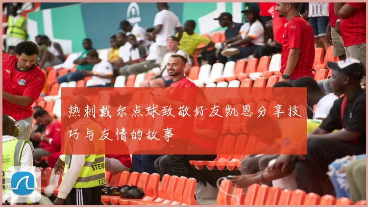 热刺戴尔点球致敬好友凯恩分享技巧与友情的故事