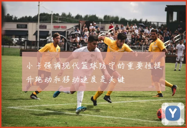 小卡强调现代篮球防守的重要性提升跑动和移动速度是关键