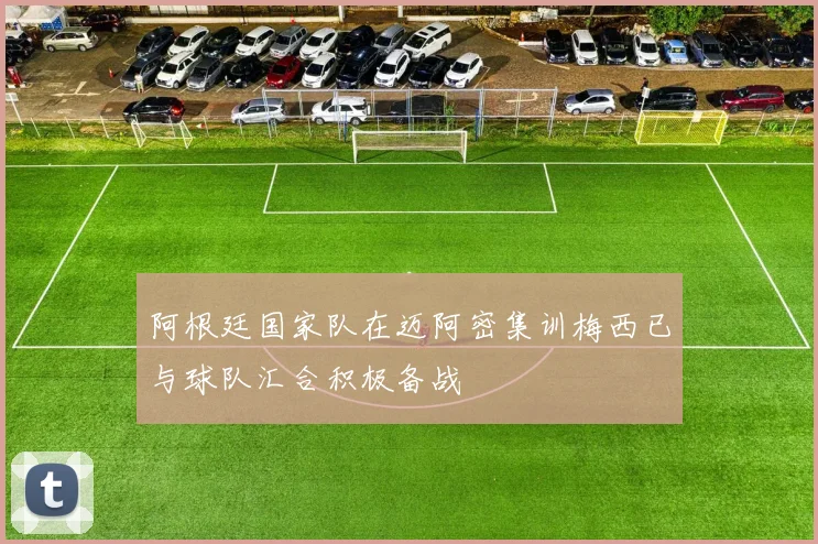 阿根廷国家队在迈阿密集训梅西已与球队汇合积极备战