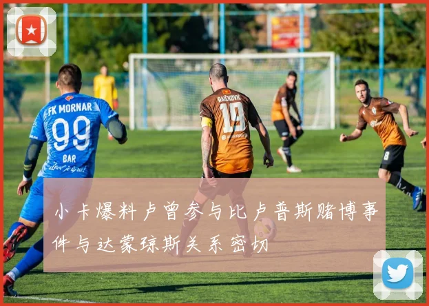 小卡爆料卢曾参与比卢普斯赌博事件与达蒙琼斯关系密切