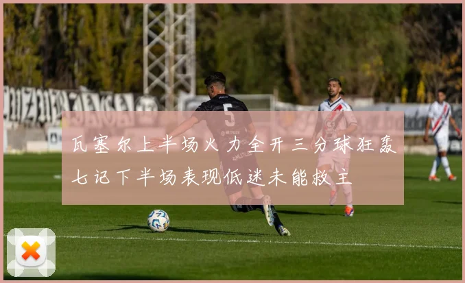 瓦塞尔上半场火力全开三分球狂轰七记下半场表现低迷未能救主