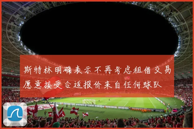 斯特林明确表示不再考虑租借交易愿意接受合适报价来自任何球队